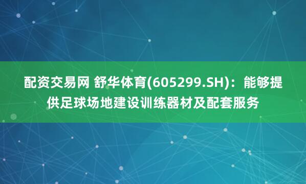 配资交易网 舒华体育(605299.SH)：能够提供足球场地建设训练器材及配套服务