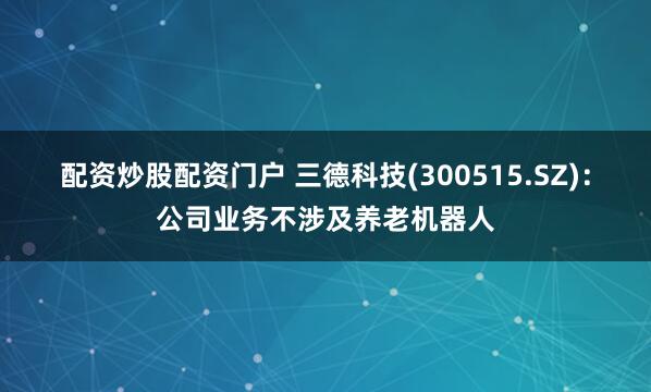配资炒股配资门户 三德科技(300515.SZ)：公司业务不涉及养老机器人
