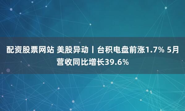 配资股票网站 美股异动丨台积电盘前涨1.7% 5月营收同比增长39.6%