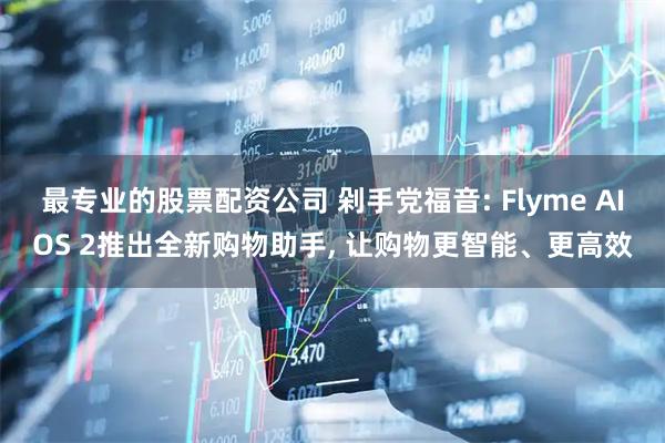 最专业的股票配资公司 剁手党福音: Flyme AIOS 2推出全新购物助手, 让购物更智能、更高效