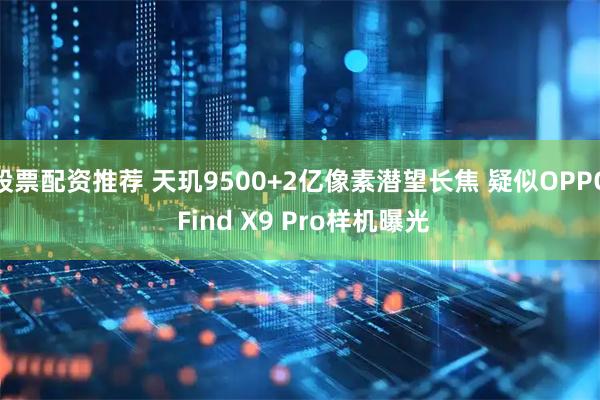 股票配资推荐 天玑9500+2亿像素潜望长焦 疑似OPPO Find X9 Pro样机曝光