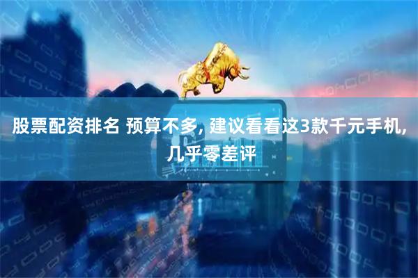 股票配资排名 预算不多, 建议看看这3款千元手机, 几乎零差评