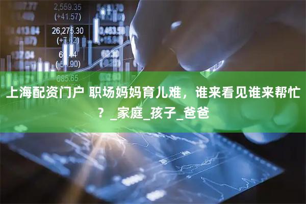 上海配资门户 职场妈妈育儿难，谁来看见谁来帮忙？_家庭_孩子_爸爸