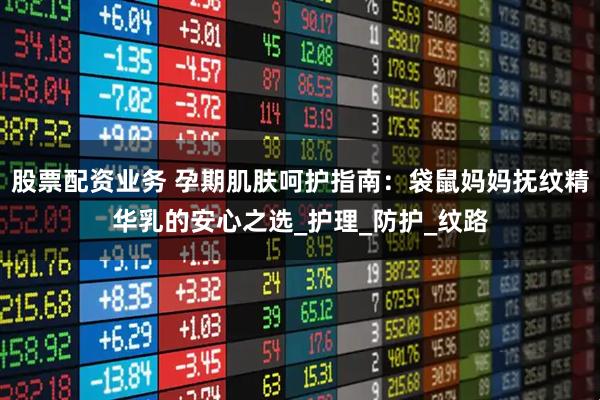 股票配资业务 孕期肌肤呵护指南：袋鼠妈妈抚纹精华乳的安心之选_护理_防护_纹路