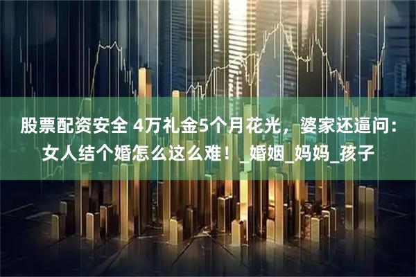 股票配资安全 4万礼金5个月花光，婆家还逼问：女人结个婚怎么这么难！_婚姻_妈妈_孩子