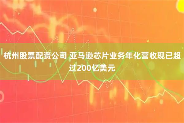 杭州股票配资公司 亚马逊芯片业务年化营收现已超过200亿美元