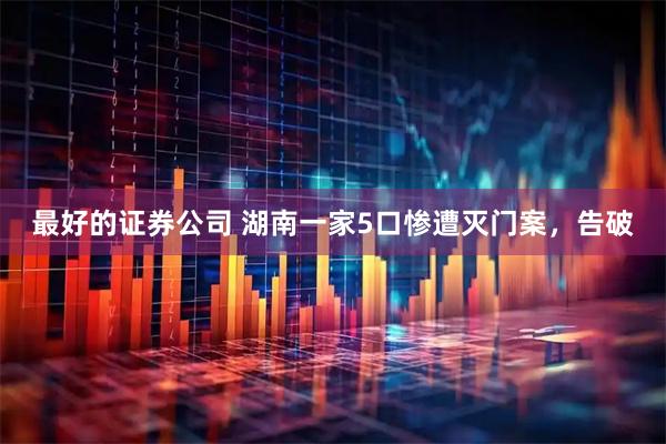 最好的证券公司 湖南一家5口惨遭灭门案，告破